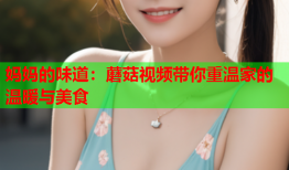 妈妈的味道：蘑菇视频带你重温家的温暖与美食