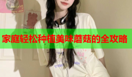 家庭轻松种植美味蘑菇的全攻略