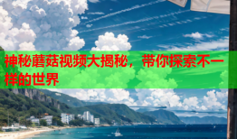 神秘蘑菇视频大揭秘，带你探索不一样的世界