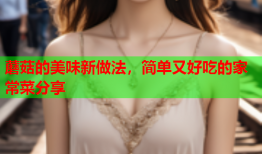 蘑菇的美味新做法，简单又好吃的家常菜分享