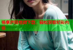 畅享蘑菇视频下载，轻松获取精彩内容