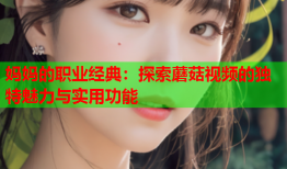 妈妈的职业经典：探索蘑菇视频的独特魅力与实用功能