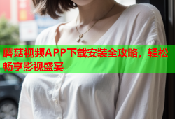 蘑菇视频APP下载安装全攻略，轻松畅享影视盛宴