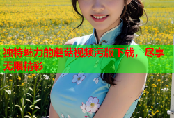独特魅力的蘑菇视频污版下载，尽享无限精彩