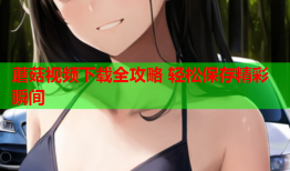 蘑菇视频下载全攻略 轻松保存精彩瞬间