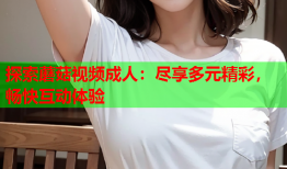 探索蘑菇视频成人：尽享多元精彩，畅快互动体验