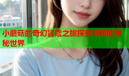 小蘑菇的奇幻冒险之旅探索未知的神秘世界