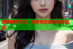 蘑菇视频下载，畅享视觉盛宴的新选择
