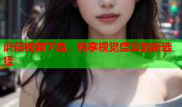 蘑菇视频下载，畅享视觉盛宴的新选择