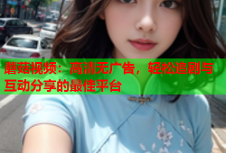 蘑菇视频：高清无广告，轻松追剧与互动分享的最佳平台