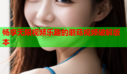 畅享无限视频乐趣的蘑菇视频破解版本