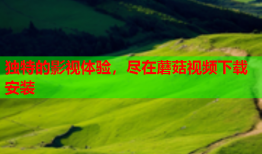 独特的影视体验，尽在蘑菇视频下载安装