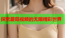探索蘑菇视频的无限精彩世界
