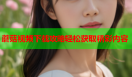 蘑菇视频下载攻略轻松获取精彩内容