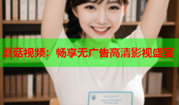 蘑菇视频：畅享无广告高清影视盛宴