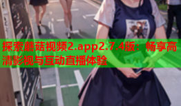 探索蘑菇视频2.app2.7.4版：畅享高清影视与互动直播体验