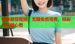 畅享蘑菇视频：无限免费观看，精彩内容随心看