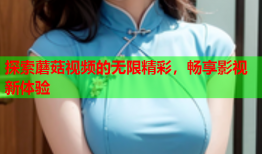 探索蘑菇视频的无限精彩，畅享影视新体验