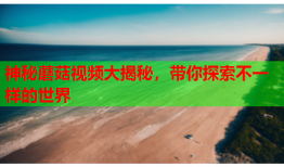 神秘蘑菇视频大揭秘，带你探索不一样的世界