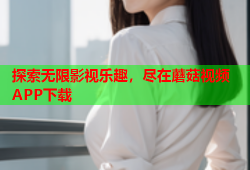 探索无限影视乐趣，尽在蘑菇视频APP下载