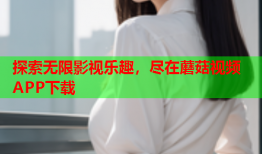 探索无限影视乐趣，尽在蘑菇视频APP下载