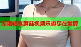 无限畅享蘑菇视频乐趣尽在掌握