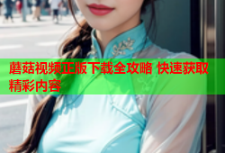 蘑菇视频正版下载全攻略 快速获取精彩内容