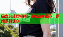 探索蘑菇短视频：轻松分享创意，瞬间吸引观众