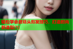 轻松学会蘑菇头剪发技巧，打造时尚新造型(1)