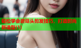 轻松学会蘑菇头剪发技巧，打造时尚新造型(1)
