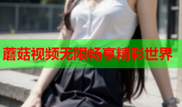 蘑菇视频无限畅享精彩世界