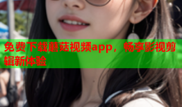免费下载蘑菇视频app，畅享影视剪辑新体验