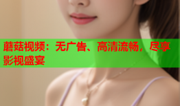 蘑菇视频：无广告、高清流畅，尽享影视盛宴
