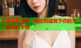 掌握视频管理，轻松创建属于你的无广告观影平台
