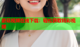 蘑菇视频在线下载：轻松获取精彩视频