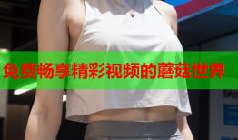 免费畅享精彩视频的蘑菇世界