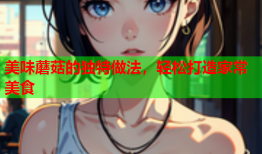 美味蘑菇的独特做法，轻松打造家常美食