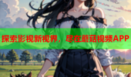 探索影视新视界，尽在蘑菇视频APP