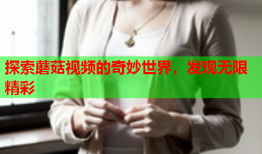 探索蘑菇视频的奇妙世界，发现无限精彩