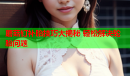 蘑菇钉补胎技巧大揭秘 轻松解决轮胎问题