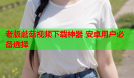 老版蘑菇视频下载神器 安卓用户必备选择