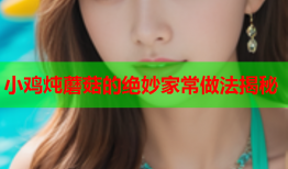 小鸡炖蘑菇的绝妙家常做法揭秘