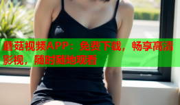 蘑菇视频APP：免费下载，畅享高清影视，随时随地观看