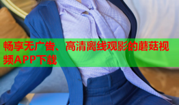 畅享无广告、高清离线观影的蘑菇视频APP下载