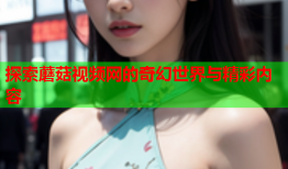 探索蘑菇视频网的奇幻世界与精彩内容