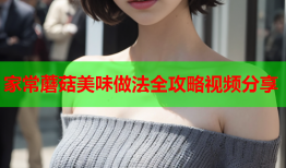 家常蘑菇美味做法全攻略视频分享
