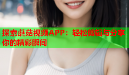 探索蘑菇视频APP：轻松剪辑与分享你的精彩瞬间