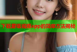 下载蘑菇视频app的简单方法揭秘