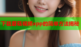 下载蘑菇视频app的简单方法揭秘