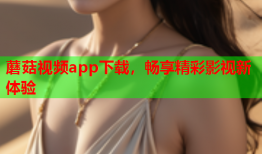 蘑菇视频app下载，畅享精彩影视新体验